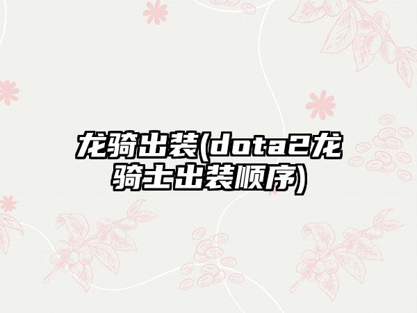龙骑出装(dota2龙骑士出装顺序)