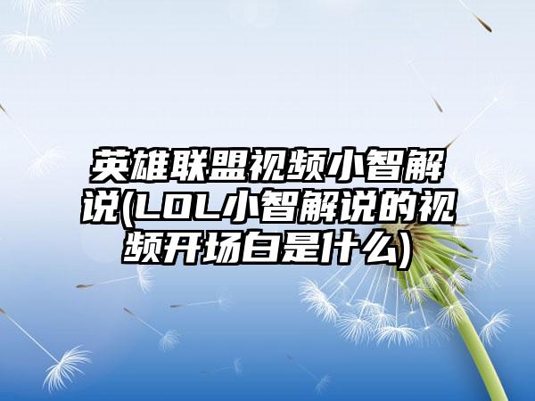 英雄联盟视频小智解说(LOL小智解说的视频开场白是什么)