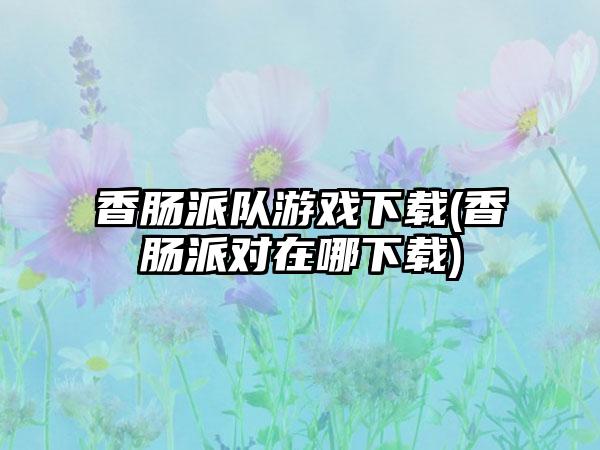 香肠派队游戏(香肠派对在哪)