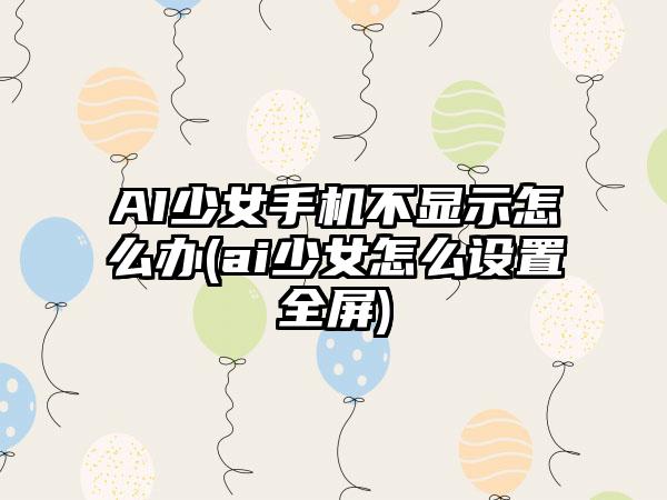 AI少女手机不显示怎么办(ai少女怎么设置全屏)