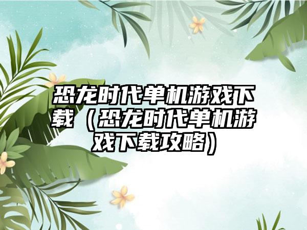 恐龙时代单机游戏下载（恐龙时代单机游戏下载攻略）
