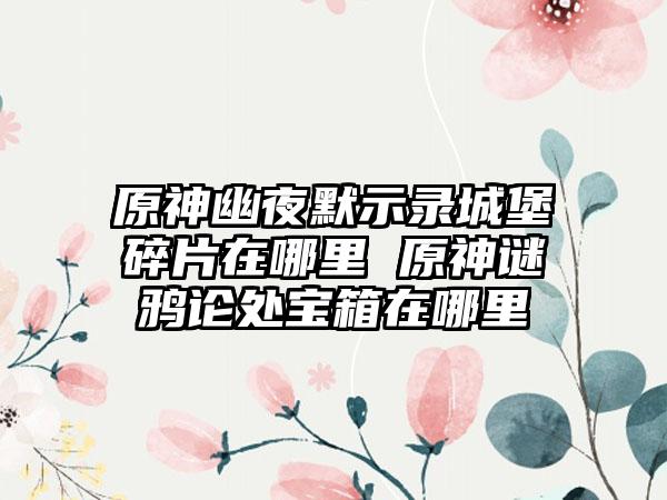 原神幽夜默示录城堡碎片在哪里 原神谜鸦论处宝箱在哪里