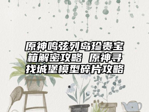 原神鸣弦列岛珍贵宝箱解密攻略 原神寻找城堡模型碎片攻略