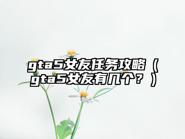 gta5女友任务攻略（gta5女友有几个？）