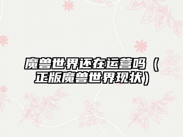 魔兽世界还在运营吗（正版魔兽世界现状）