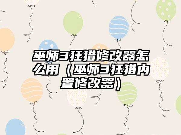 巫师3狂猎修改器怎么用（巫师3狂猎内置修改器）