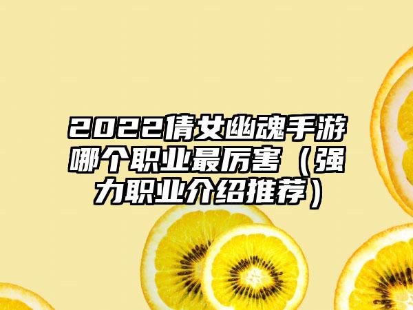 2022倩女幽魂手游哪个职业最厉害（强力职业介绍推荐）