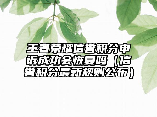 王者荣耀信誉积分申诉成功会恢复吗（信誉积分最新规则公布）