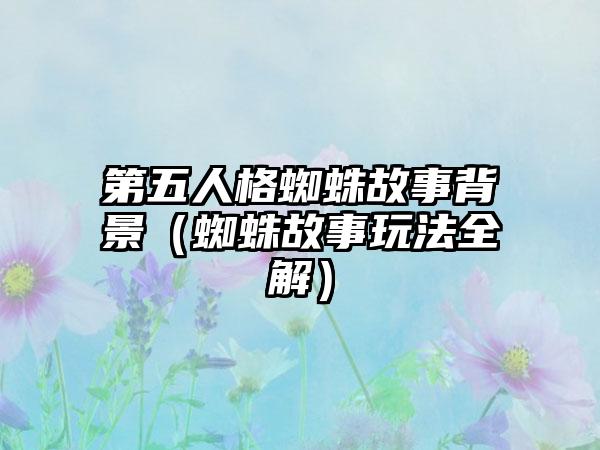 第五人格蜘蛛故事背景（蜘蛛故事玩法全解）