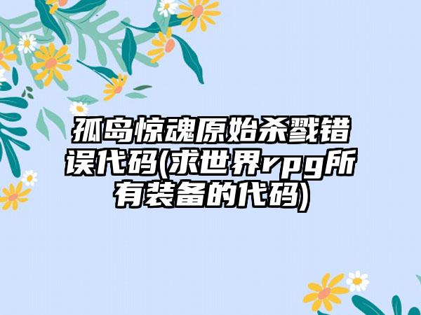 孤岛惊魂原始杀戮错误代码(求世界rpg所有装备的代码)