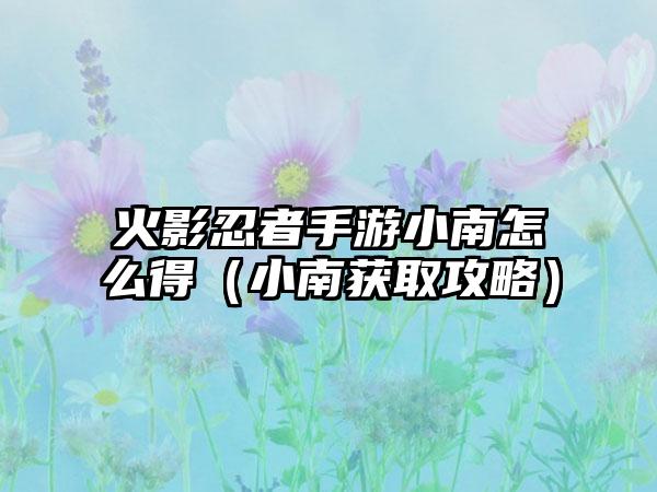 火影忍者手游小南怎么得（小南获取攻略）