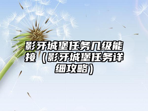 影牙城堡任务几级能接（影牙城堡任务详细攻略）
