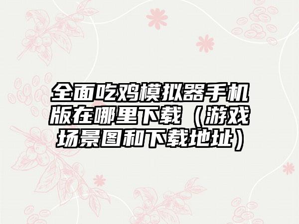 全面吃鸡模拟器手机版在哪里（游戏场景图和地址）