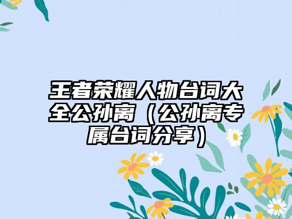 王者荣耀人物台词大全公孙离（公孙离专属台词分享）