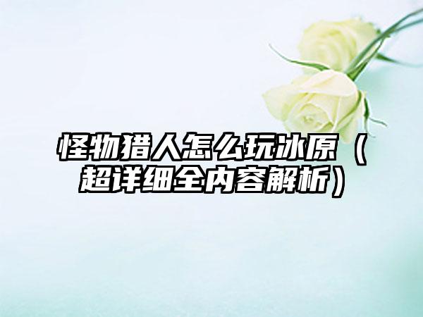 怪物猎人怎么玩冰原（超详细全内容解析）
