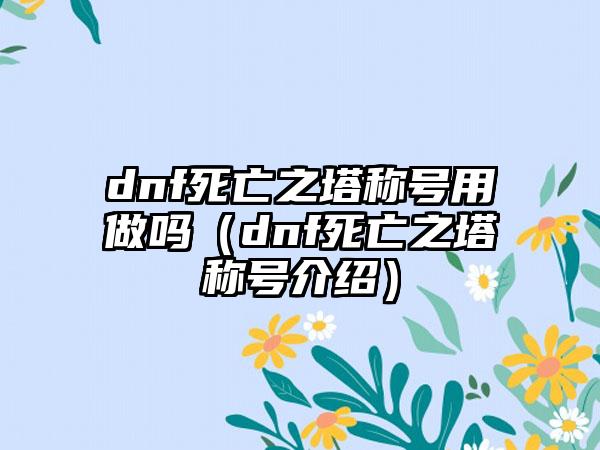 dnf死亡之塔称号用做吗（dnf死亡之塔称号介绍）