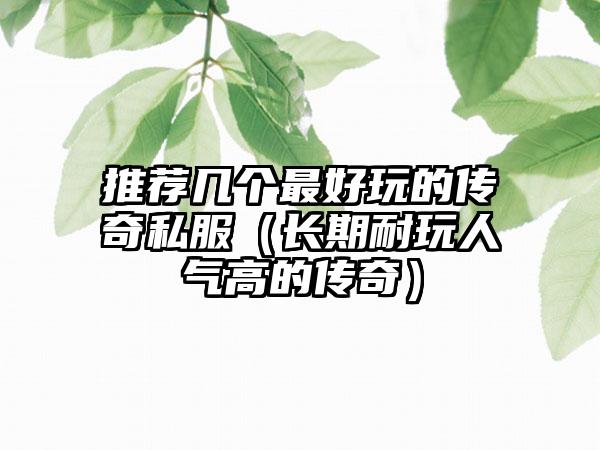 推荐几个最好玩的传奇私服（长期耐玩人气高的传奇）