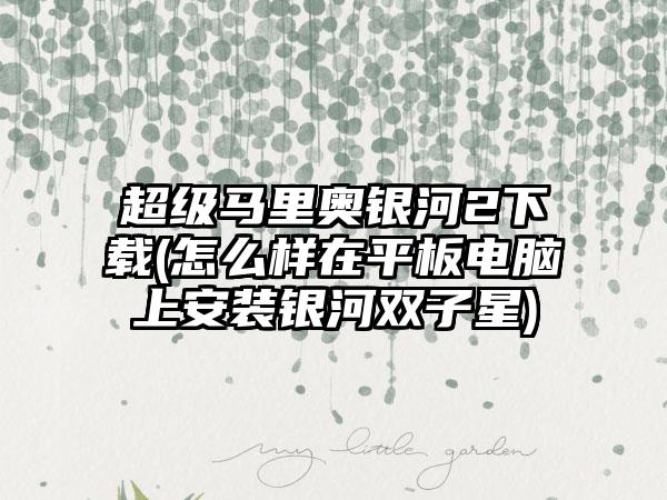 超级马里奥银河2(怎么样在平板电脑上安装银河双子星)