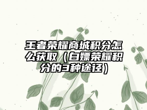 王者荣耀商城积分怎么获取（白嫖荣耀积分的3种途径）