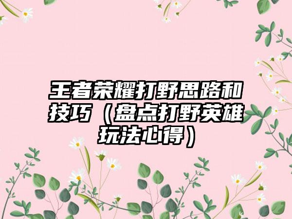 王者荣耀打野思路和技巧（盘点打野英雄玩法心得）