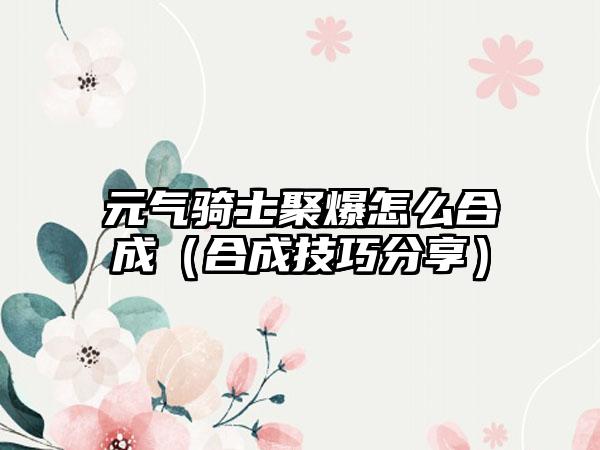 元气骑士聚爆怎么合成（合成技巧分享）