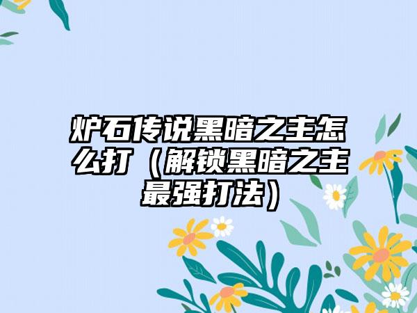 炉石传说黑暗之主怎么打（解锁黑暗之主最强打法）