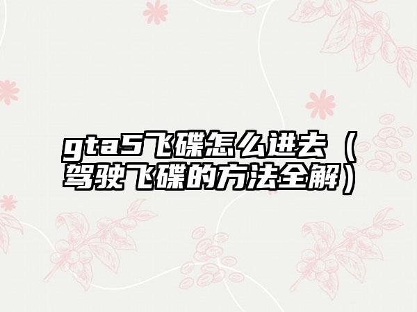 gta5飞碟怎么进去（驾驶飞碟的方法全解）