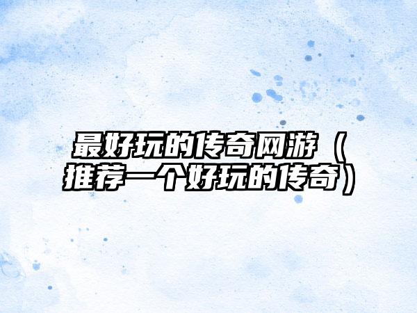 最好玩的传奇网游（推荐一个好玩的传奇）