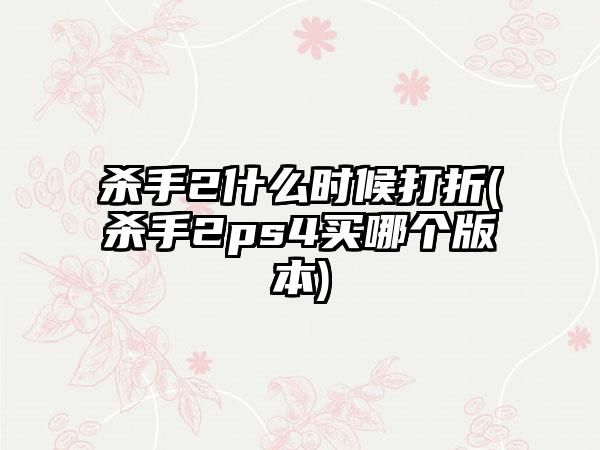 杀手2什么时候打折(杀手2ps4买哪个版本)