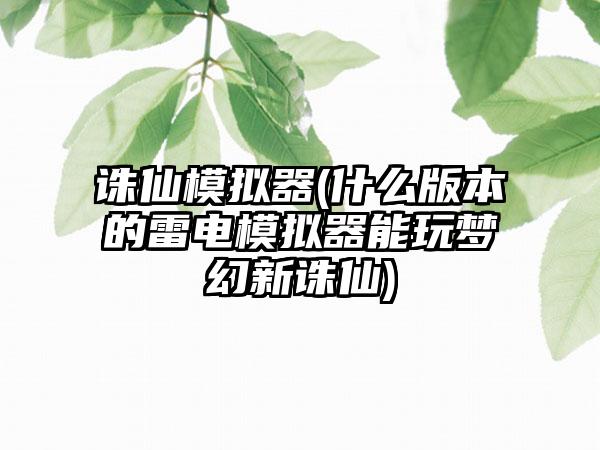 诛仙模拟器(什么版本的雷电模拟器能玩梦幻新诛仙)