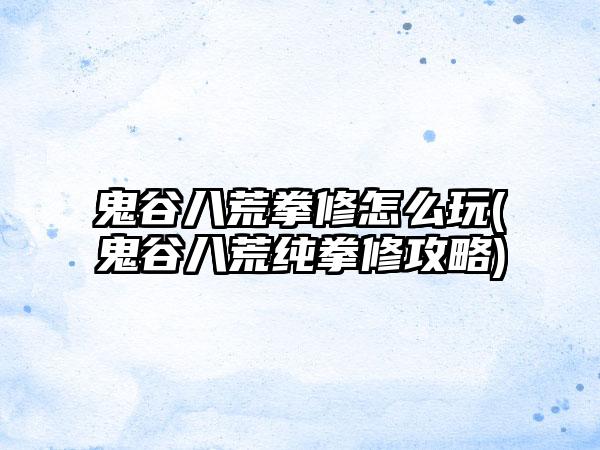 鬼谷八荒拳修怎么玩(鬼谷八荒纯拳修攻略)