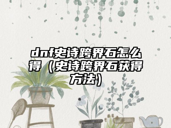 dnf史诗跨界石怎么得（史诗跨界石获得方法）