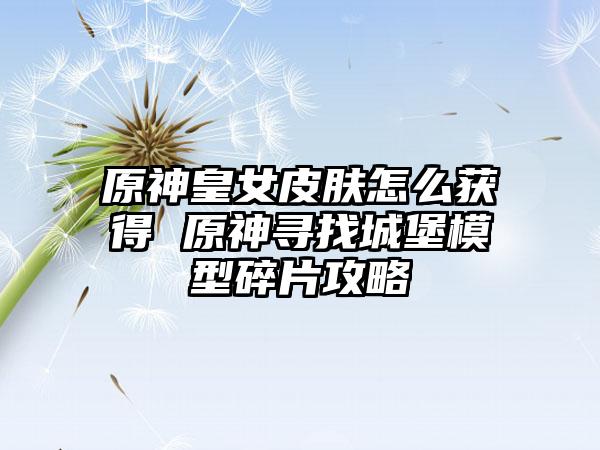 原神皇女皮肤怎么获得 原神寻找城堡模型碎片攻略