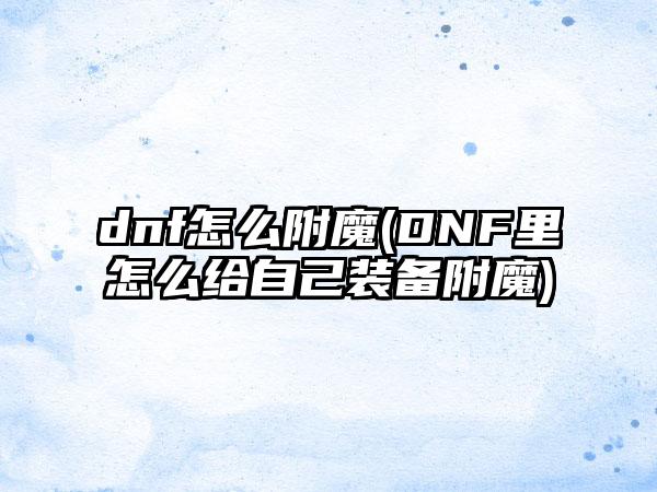 dnf怎么附魔(DNF里怎么给自己装备附魔)
