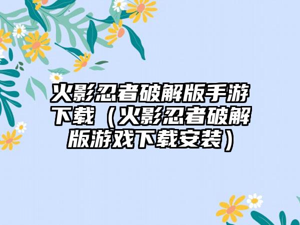 火影忍者破解版手游（火影忍者破解版游戏安装）