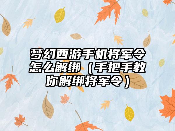 梦幻西游手机将军令怎么解绑（手把手教你解绑将军令）
