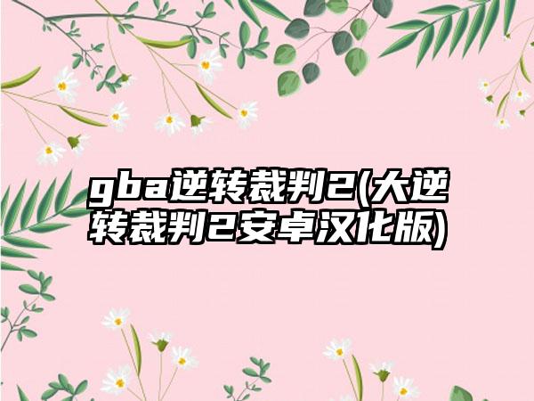 gba逆转裁判2(大逆转裁判2安卓汉化版)