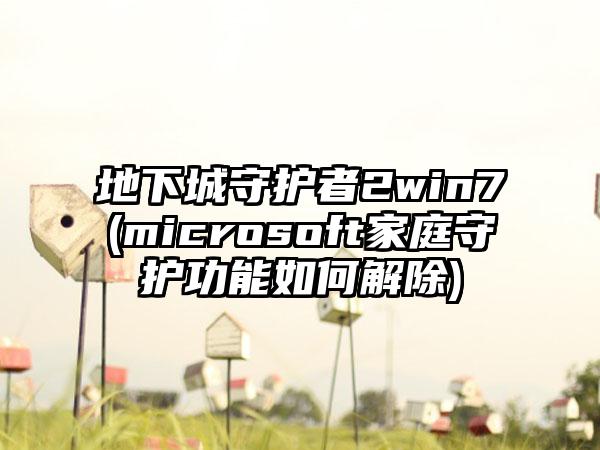 地下城守护者2win7(microsoft家庭守护功能如何解除)