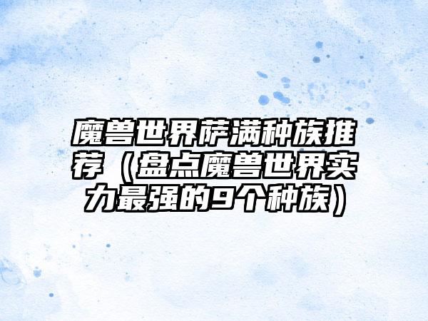 魔兽世界萨满种族推荐（盘点魔兽世界实力最强的9个种族）