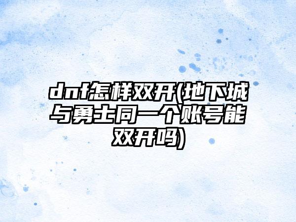 dnf怎样双开(地下城与勇士同一个账号能双开吗)