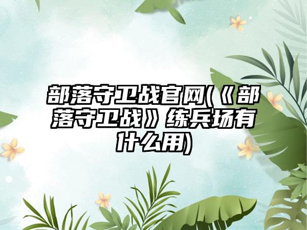 部落守卫战官网(《部落守卫战》练兵场有什么用)