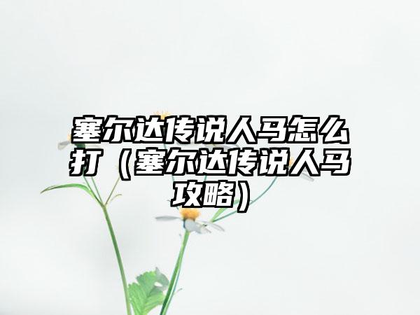 塞尔达传说人马怎么打（塞尔达传说人马攻略）