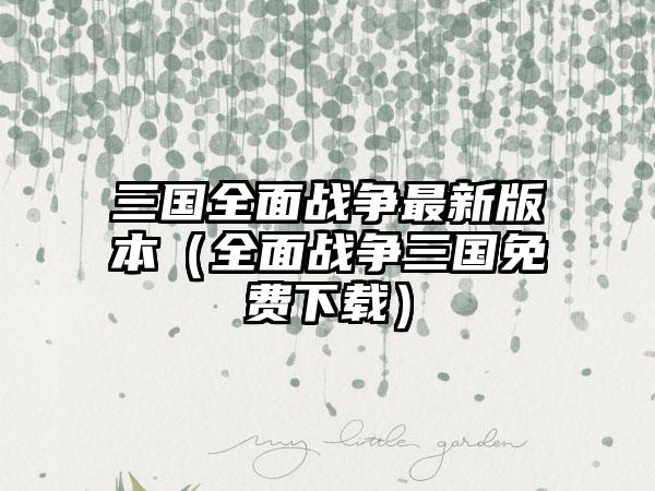 三国全面战争最新版本（全面战争三国免费下载）