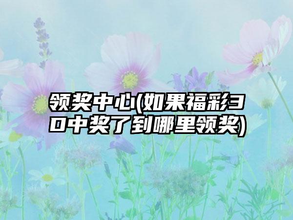 领奖中心(如果福彩3D中奖了到哪里领奖)