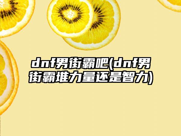 dnf男街霸吧(dnf男街霸堆力量还是智力)