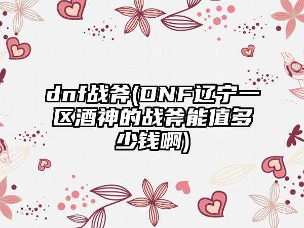 dnf战斧(DNF辽宁一区酒神的战斧能值多少钱啊)