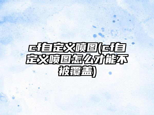 cf自定义喷图(cf自定义喷图怎么才能不被覆盖)