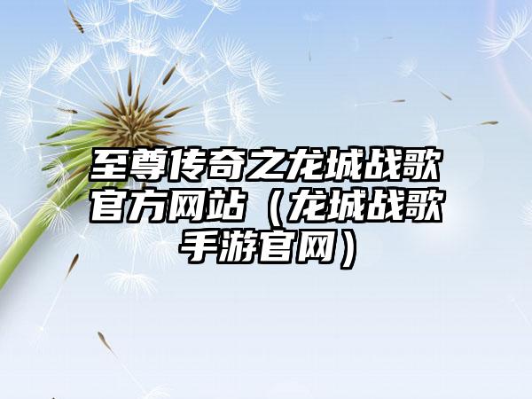 至尊传奇之龙城战歌官方网站（龙城战歌手游）