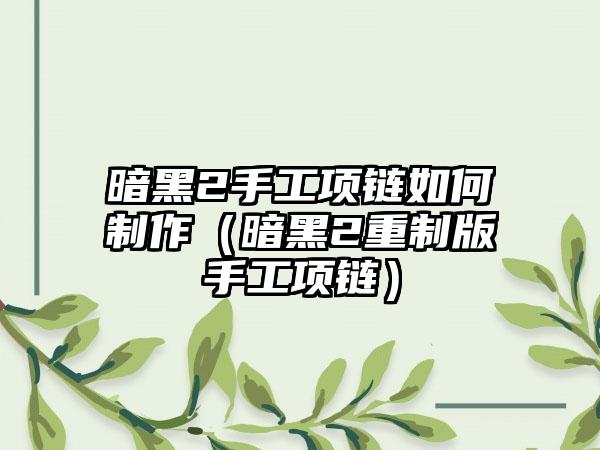 暗黑2手工项链如何制作（暗黑2重制版手工项链）