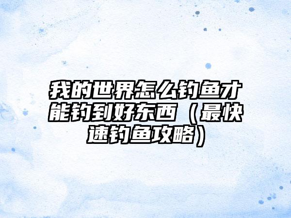 我的世界怎么钓鱼才能钓到好东西（最快速钓鱼攻略）